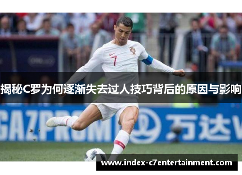 揭秘C罗为何逐渐失去过人技巧背后的原因与影响