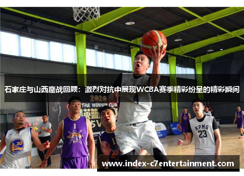 石家庄与山西鏖战回顾：激烈对抗中展现WCBA赛季精彩纷呈的精彩瞬间