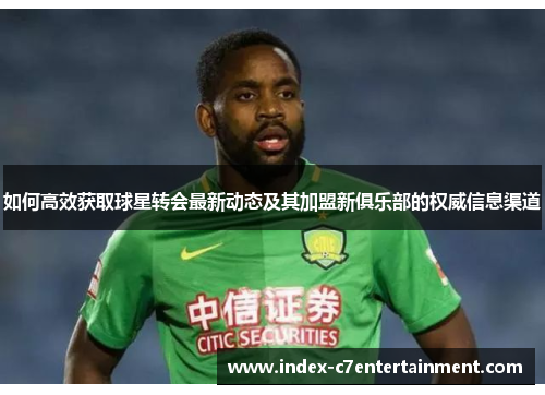 如何高效获取球星转会最新动态及其加盟新俱乐部的权威信息渠道
