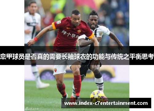 意甲球员是否真的需要长袖球衣的功能与传统之平衡思考