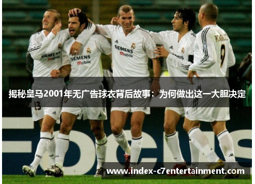 揭秘皇马2001年无广告球衣背后故事:为何做出这一大胆决定 揭秘皇马2001年无广告球衣背后故事:为何做出这一大胆决定