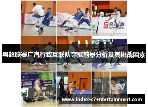 粤超联赛广汽行致互联队夺冠前景分析及其挑战因素 粤超联赛广汽行致互联队夺冠前景分析及其挑战因素