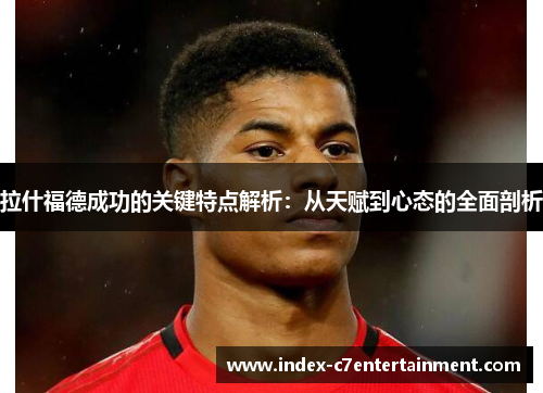 拉什福德成功的关键特点解析:从天赋到心态的全面剖析 拉什福德成功的关键特点解析:从天赋到心态的全面剖析