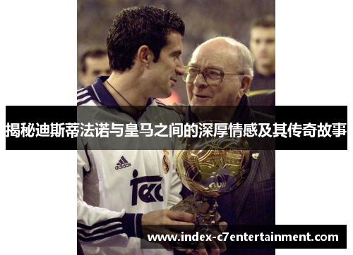 揭秘迪斯蒂法诺与皇马之间的深厚情感及其传奇故事 揭秘迪斯蒂法诺与皇马之间的深厚情感及其传奇故事