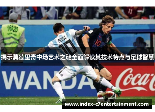 揭示莫德里奇中场艺术之谜全面解读其技术特点与足球智慧