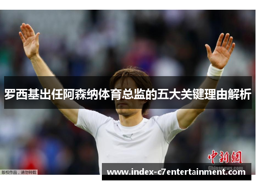 罗西基出任阿森纳体育总监的五大关键理由解析