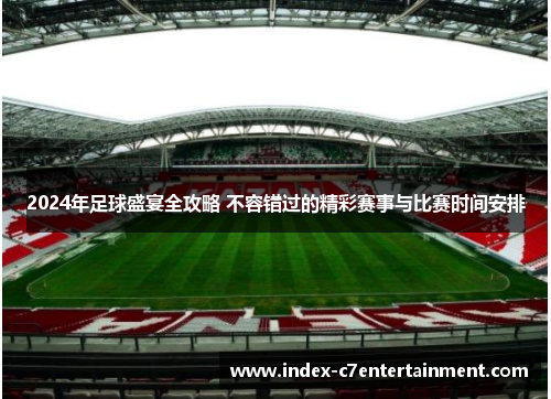 2024年足球盛宴全攻略 不容错过的精彩赛事与比赛时间安排