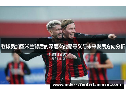 老球员加盟米兰背后的深层次战略意义与未来发展方向分析