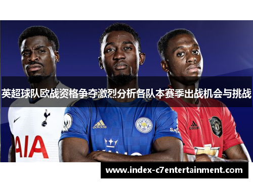 英超球队欧战资格争夺激烈分析各队本赛季出战机会与挑战 英超球队欧战资格争夺激烈分析各队本赛季出战机会与挑战