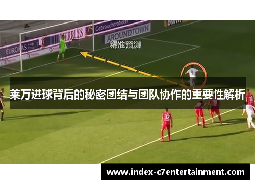 莱万进球背后的秘密团结与团队协作的重要性解析