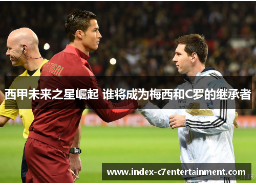 西甲未来之星崛起 谁将成为梅西和C罗的继承者