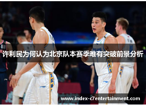 许利民为何认为北京队本赛季难有突破前景分析 许利民为何认为北京队本赛季难有突破前景分析