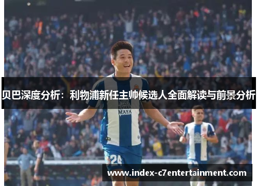 贝巴深度分析：利物浦新任主帅候选人全面解读与前景分析