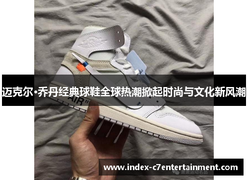 迈克尔·乔丹经典球鞋全球热潮掀起时尚与文化新风潮 迈克尔·乔丹经典球鞋全球热潮掀起时尚与文化新风潮