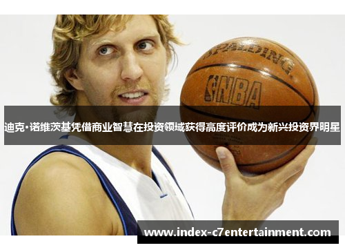 迪克·诺维茨基凭借商业智慧在投资领域获得高度评价成为新兴投资界明星 迪克·诺维茨基凭借商业智慧在投资领域获得高度评价成为新兴投资界明星