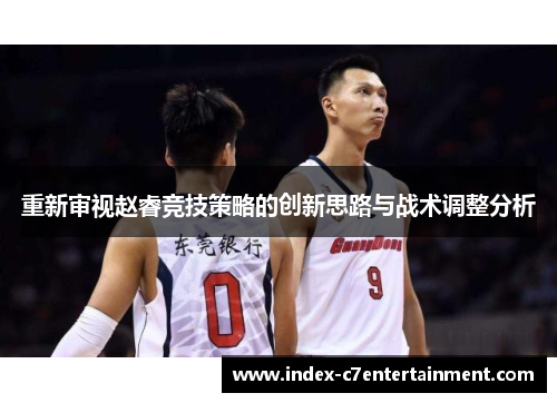 重新审视赵睿竞技策略的创新思路与战术调整分析 重新审视赵睿竞技策略的创新思路与战术调整分析