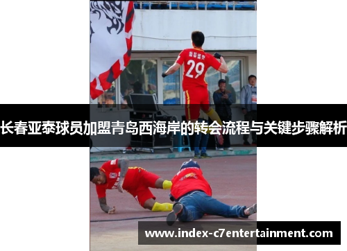 长春亚泰球员加盟青岛西海岸的转会流程与关键步骤解析