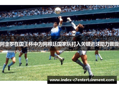 阿圭罗在国王杯中为阿根廷国家队打入关键进球助力晋级