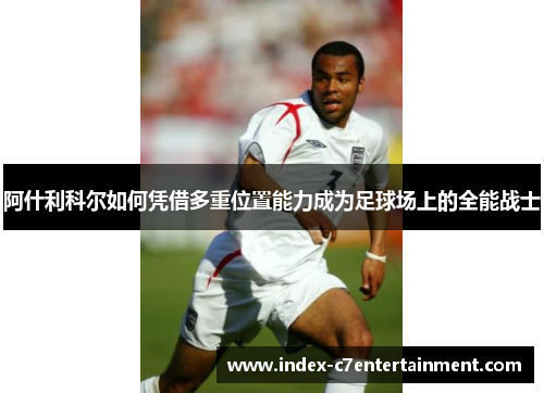 阿什利科尔如何凭借多重位置能力成为足球场上的全能战士
