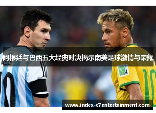 阿根廷与巴西五大经典对决揭示南美足球激情与荣耀
