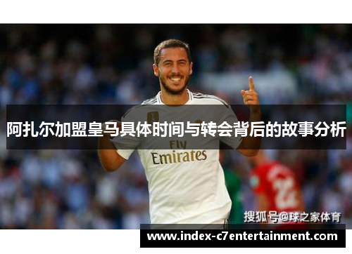 阿扎尔加盟皇马具体时间与转会背后的故事分析