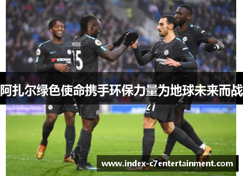 阿扎尔绿色使命携手环保力量为地球未来而战