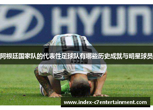 阿根廷国家队的代表性足球队有哪些历史成就与明星球员