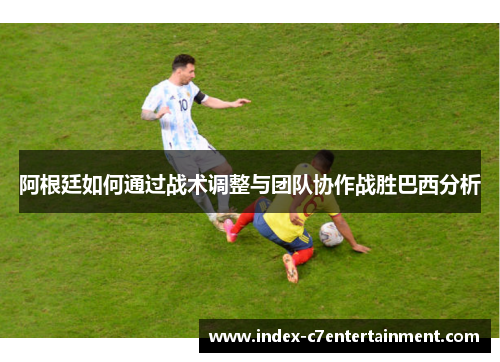 阿根廷如何通过战术调整与团队协作战胜巴西分析