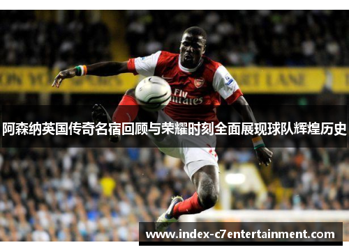 阿森纳英国传奇名宿回顾与荣耀时刻全面展现球队辉煌历史