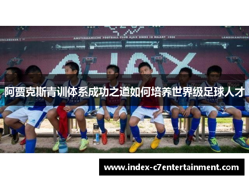 阿贾克斯青训体系成功之道如何培养世界级足球人才 阿贾克斯青训体系成功之道如何培养世界级足球人才