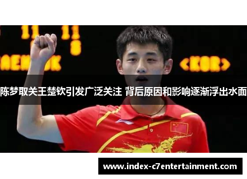 陈梦取关王楚钦引发广泛关注 背后原因和影响逐渐浮出水面 陈梦取关王楚钦引发广泛关注 背后原因和影响逐渐浮出水面