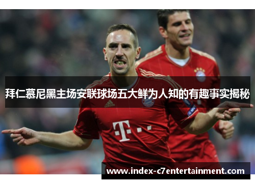 拜仁慕尼黑主场安联球场五大鲜为人知的有趣事实揭秘