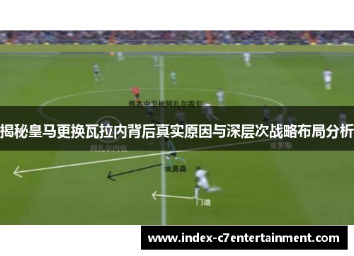 揭秘皇马更换瓦拉内背后真实原因与深层次战略布局分析