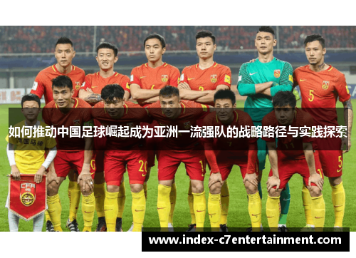 如何推动中国足球崛起成为亚洲一流强队的战略路径与实践探索