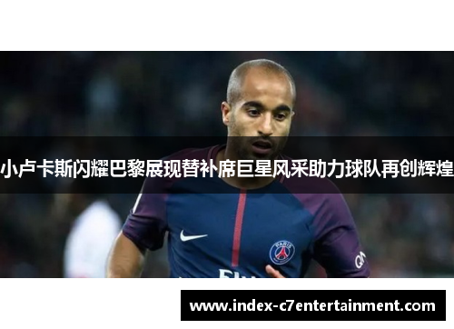 小卢卡斯闪耀巴黎展现替补席巨星风采助力球队再创辉煌 小卢卡斯闪耀巴黎展现替补席巨星风采助力球队再创辉煌