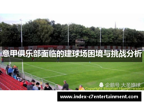 意甲俱乐部面临的建球场困境与挑战分析 意甲俱乐部面临的建球场困境与挑战分析