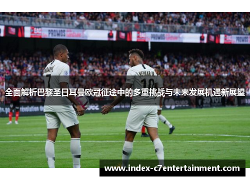 全面解析巴黎圣日耳曼欧冠征途中的多重挑战与未来发展机遇新展望 全面解析巴黎圣日耳曼欧冠征途中的多重挑战与未来发展机遇新展望