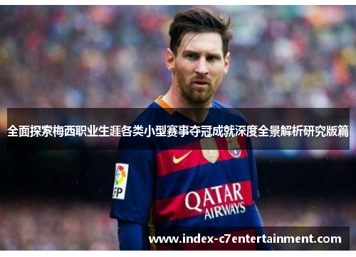 全面探索梅西职业生涯各类小型赛事夺冠成就深度全景解析研究版篇 全面探索梅西职业生涯各类小型赛事夺冠成就深度全景解析研究版篇