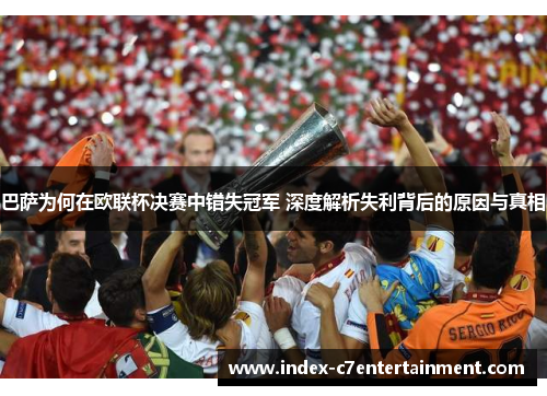 巴萨为何在欧联杯决赛中错失冠军 深度解析失利背后的原因与真相 巴萨为何在欧联杯决赛中错失冠军 深度解析失利背后的原因与真相