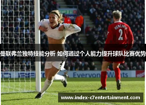 曼联弗兰独特技能分析 如何通过个人能力提升球队比赛优势 曼联弗兰独特技能分析 如何通过个人能力提升球队比赛优势