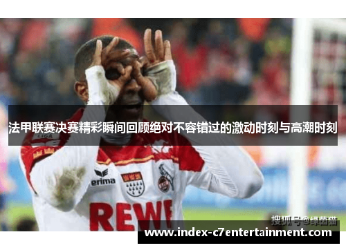 法甲联赛决赛精彩瞬间回顾绝对不容错过的激动时刻与高潮时刻 法甲联赛决赛精彩瞬间回顾绝对不容错过的激动时刻与高潮时刻