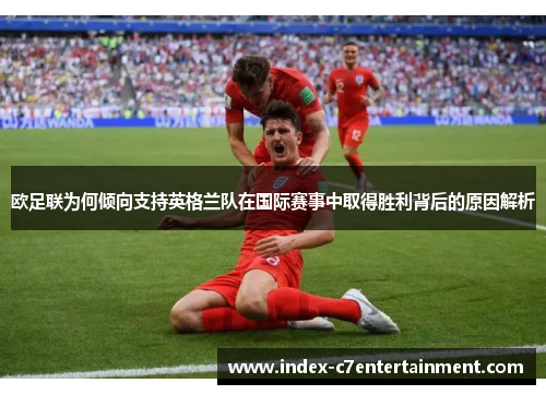 欧足联为何倾向支持英格兰队在国际赛事中取得胜利背后的原因解析 欧足联为何倾向支持英格兰队在国际赛事中取得胜利背后的原因解析
