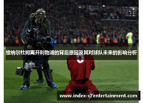 维纳尔杜姆离开利物浦的背后原因及其对球队未来的影响分析 维纳尔杜姆离开利物浦的背后原因及其对球队未来的影响分析