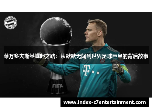 莱万多夫斯基崛起之路：从默默无闻到世界足球巨星的背后故事