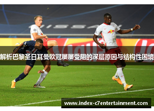 解析巴黎圣日耳曼欧冠屡屡受阻的深层原因与结构性困境 解析巴黎圣日耳曼欧冠屡屡受阻的深层原因与结构性困境