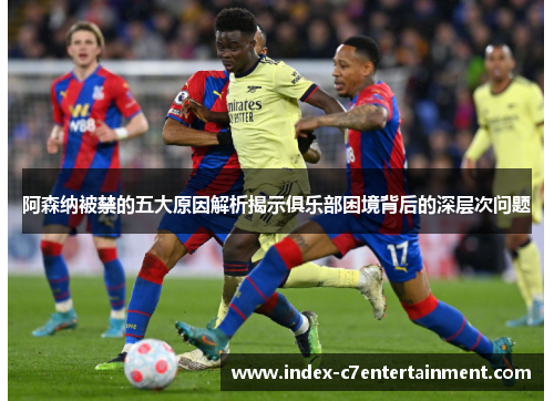 阿森纳被禁的五大原因解析揭示俱乐部困境背后的深层次问题