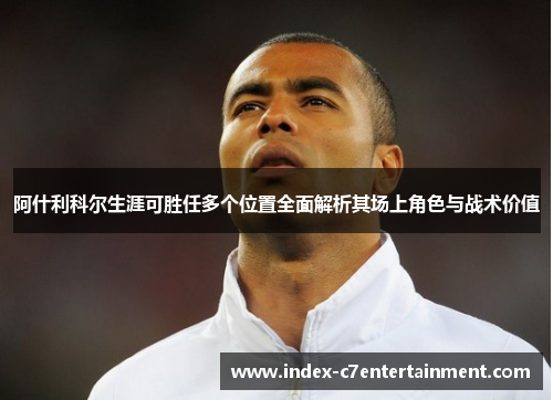 阿什利科尔生涯可胜任多个位置全面解析其场上角色与战术价值