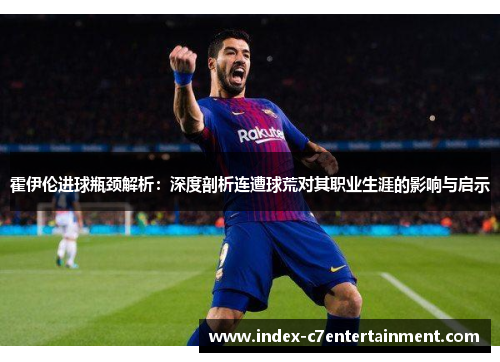 霍伊伦进球瓶颈解析：深度剖析连遭球荒对其职业生涯的影响与启示