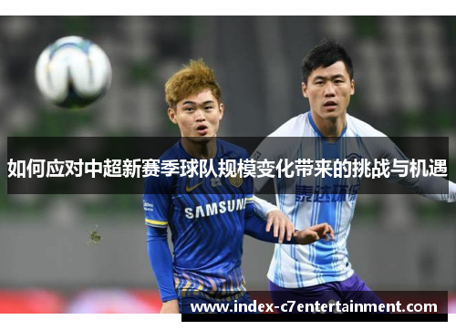如何应对中超新赛季球队规模变化带来的挑战与机遇 如何应对中超新赛季球队规模变化带来的挑战与机遇