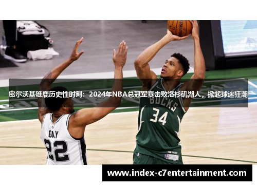 密尔沃基雄鹿历史性时刻：2024年NBA总冠军赛击败洛杉矶湖人，掀起球迷狂潮